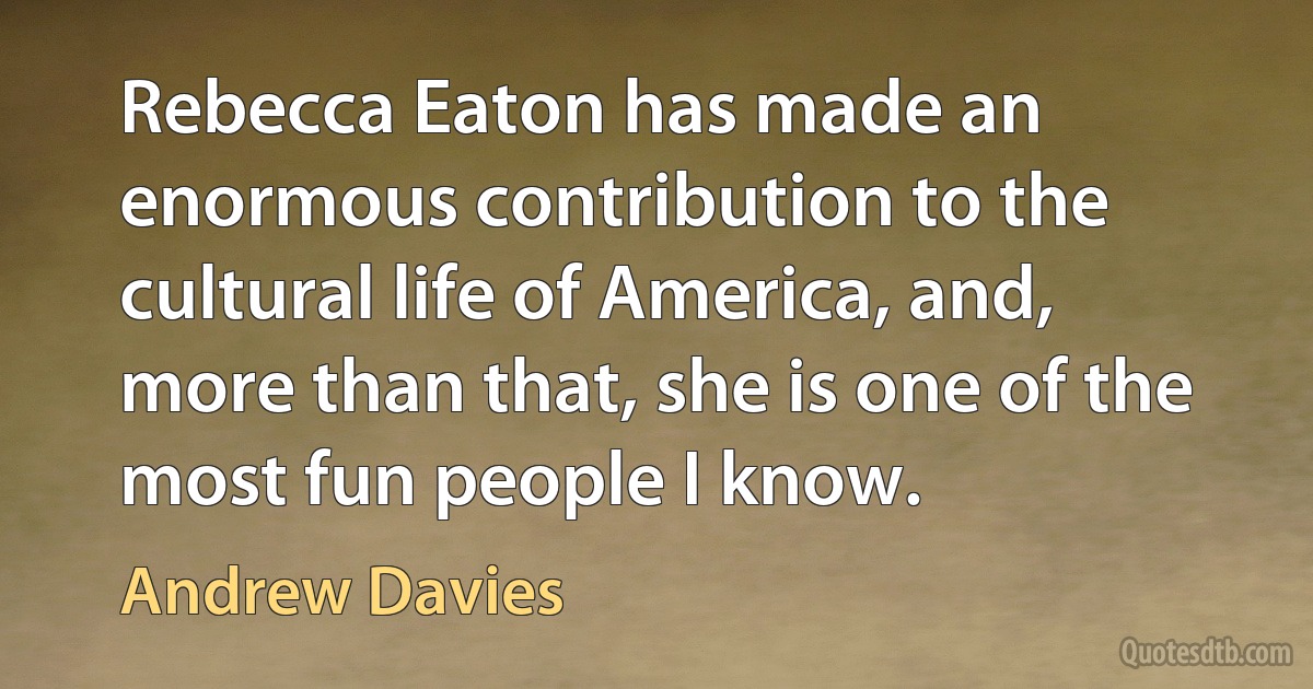 Rebecca Eaton has made an enormous contribution to the cultural life of America, and, more than that, she is one of the most fun people I know. (Andrew Davies)