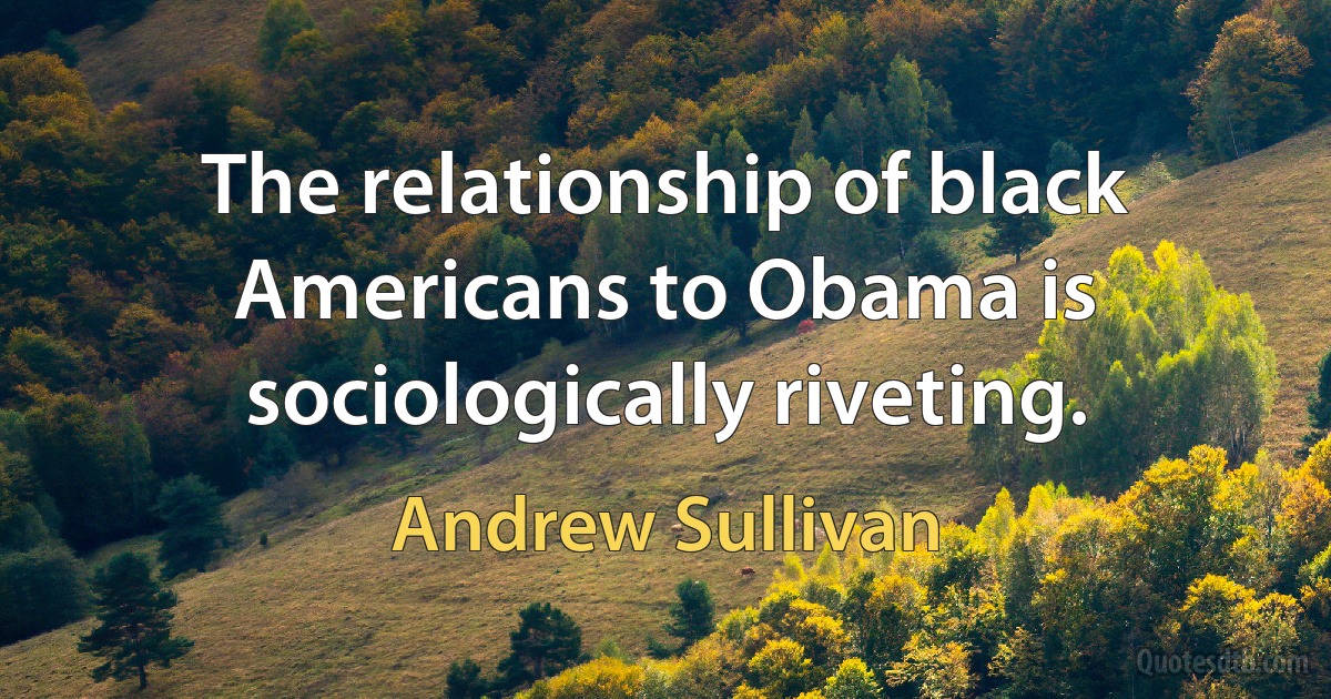 The relationship of black Americans to Obama is sociologically riveting. (Andrew Sullivan)