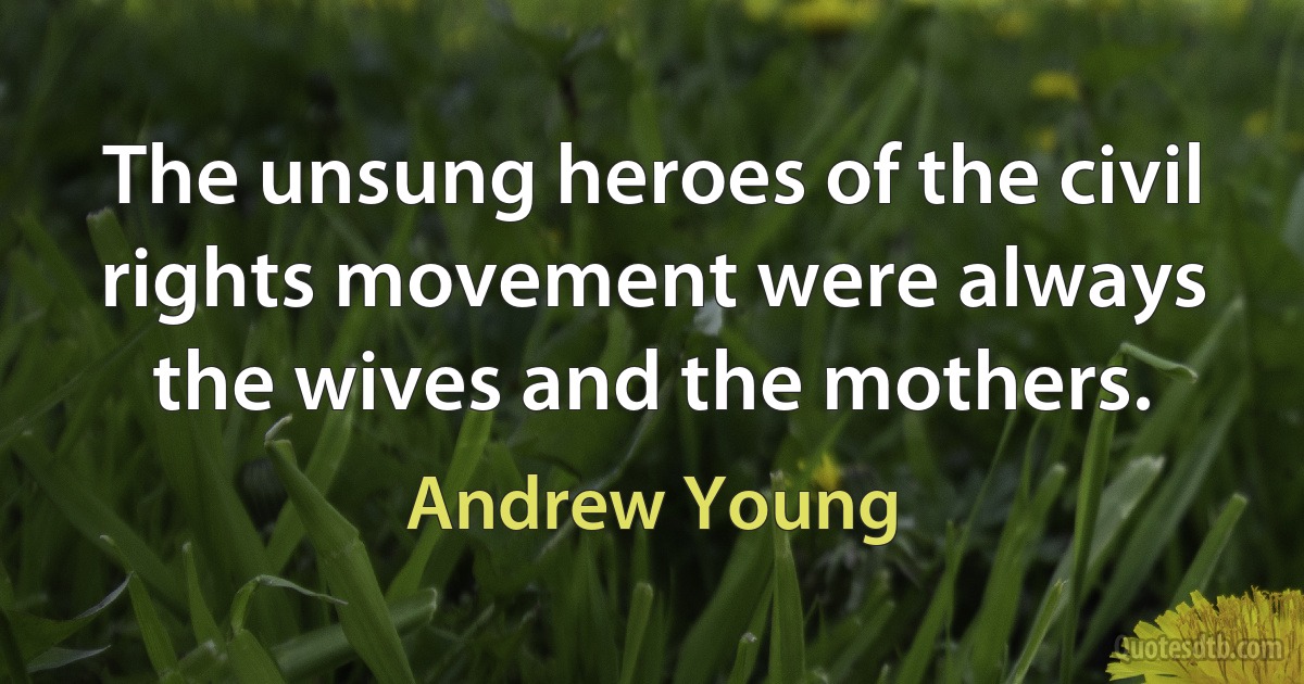 The unsung heroes of the civil rights movement were always the wives and the mothers. (Andrew Young)