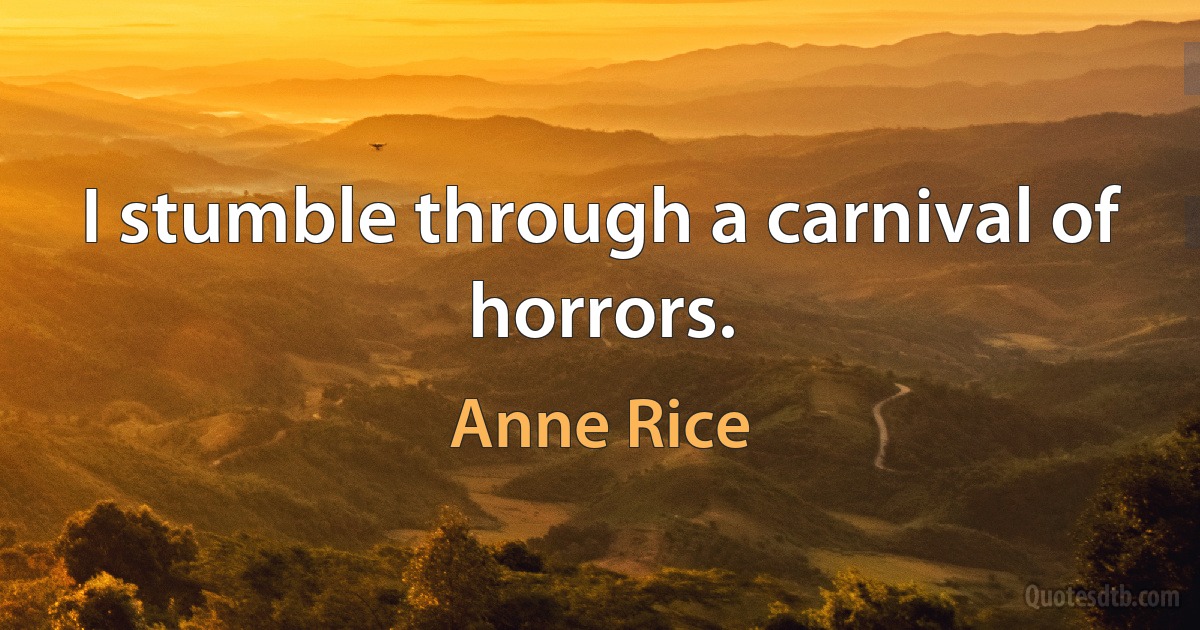 I stumble through a carnival of horrors. (Anne Rice)