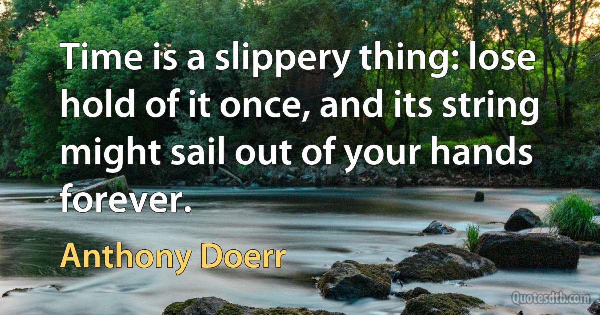 Time is a slippery thing: lose hold of it once, and its string might sail out of your hands forever. (Anthony Doerr)