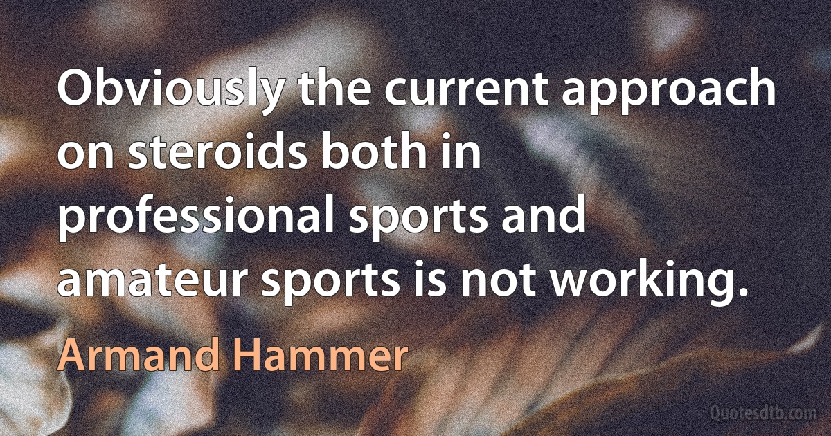 Obviously the current approach on steroids both in professional sports and amateur sports is not working. (Armand Hammer)