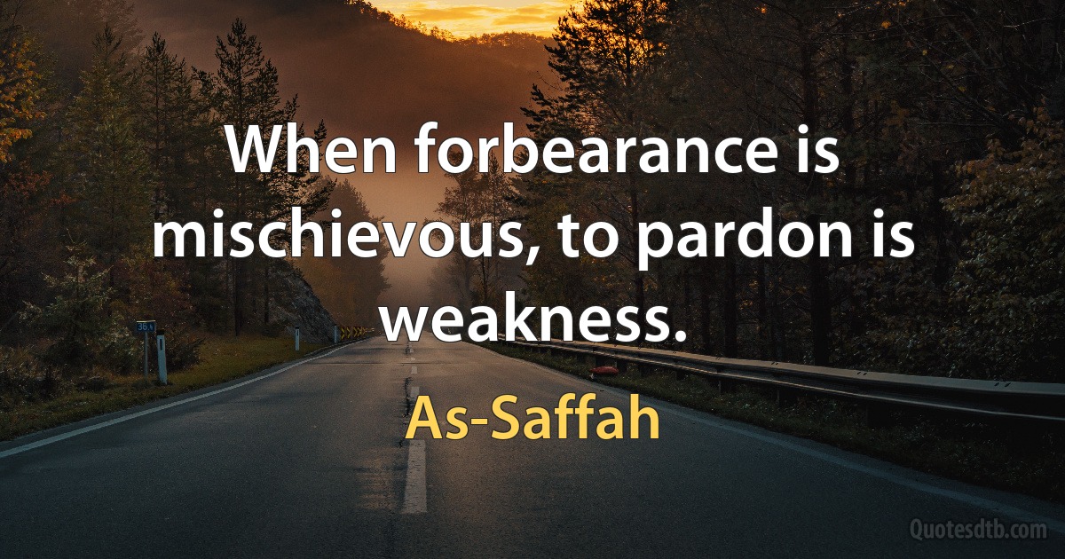 When forbearance is mischievous, to pardon is weakness. (As-Saffah)