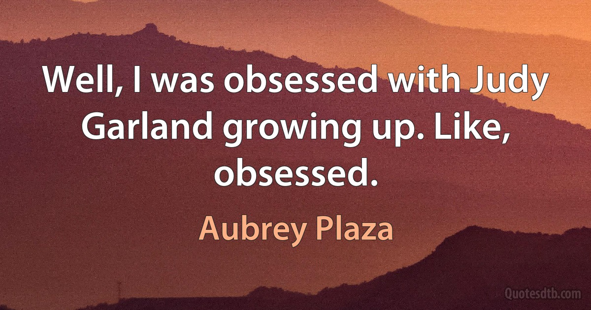 Well, I was obsessed with Judy Garland growing up. Like, obsessed. (Aubrey Plaza)