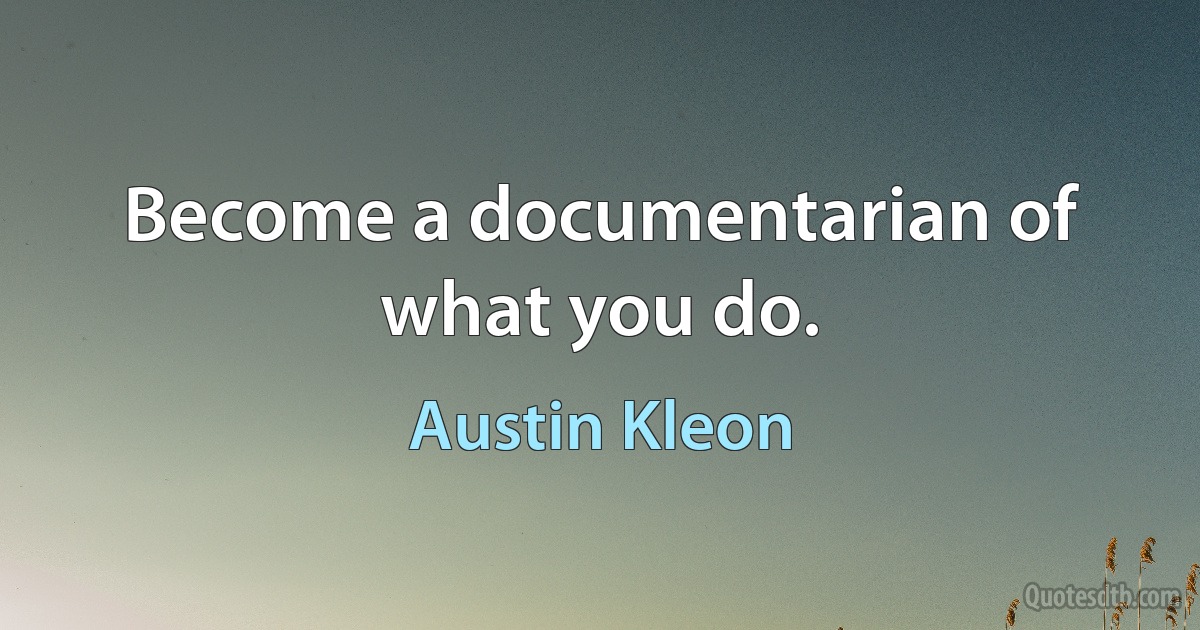 Become a documentarian of what you do. (Austin Kleon)