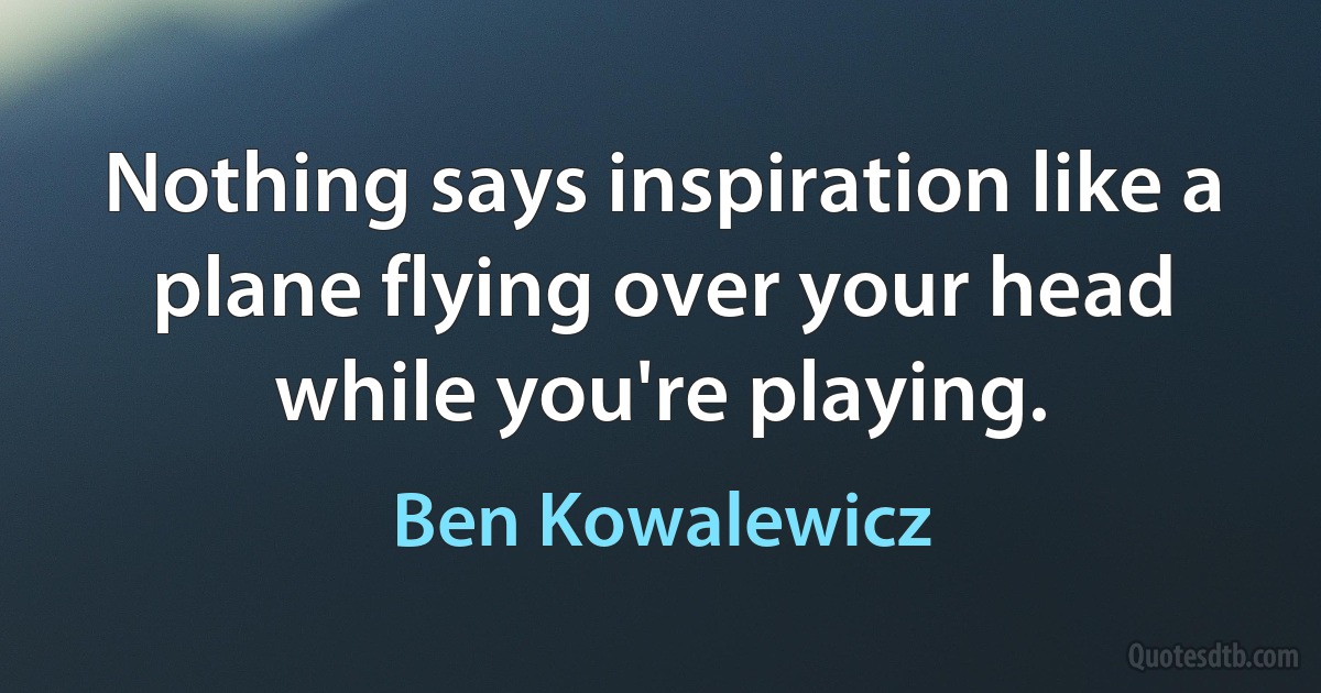 Nothing says inspiration like a plane flying over your head while you're playing. (Ben Kowalewicz)