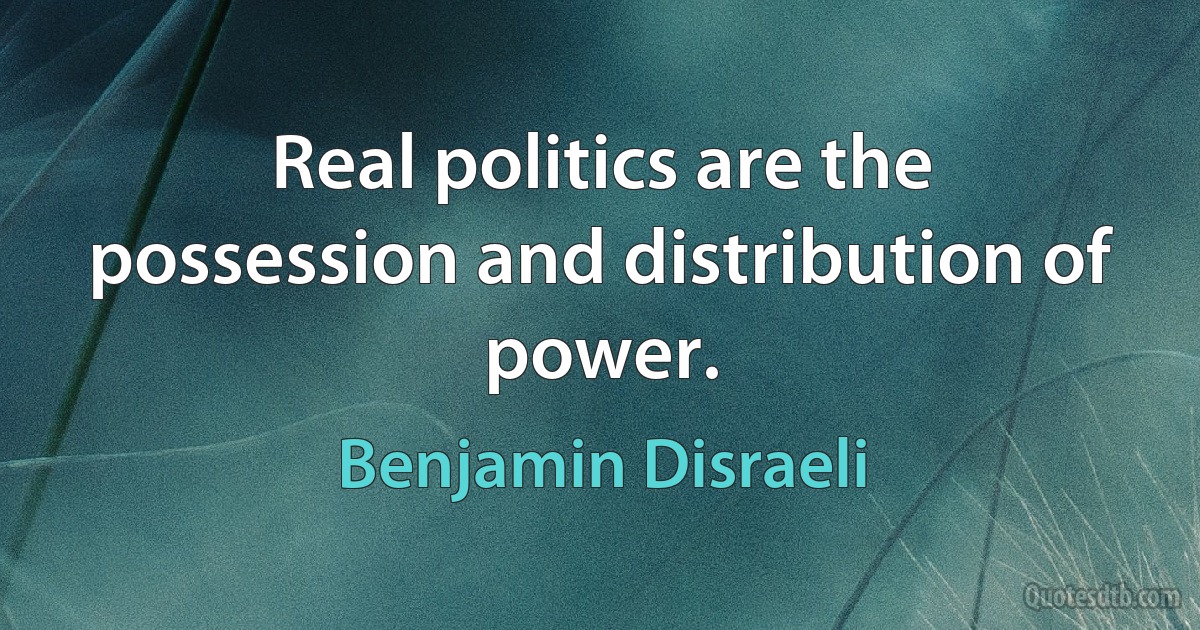 Real politics are the possession and distribution of power. (Benjamin Disraeli)