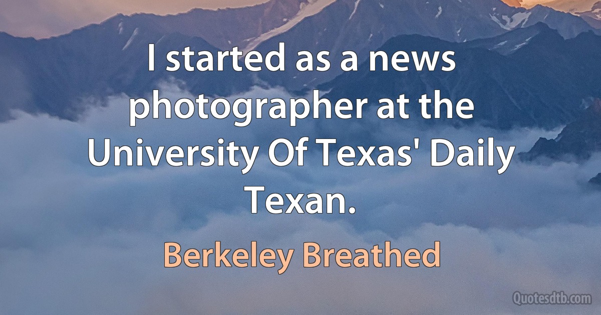 I started as a news photographer at the University Of Texas' Daily Texan. (Berkeley Breathed)