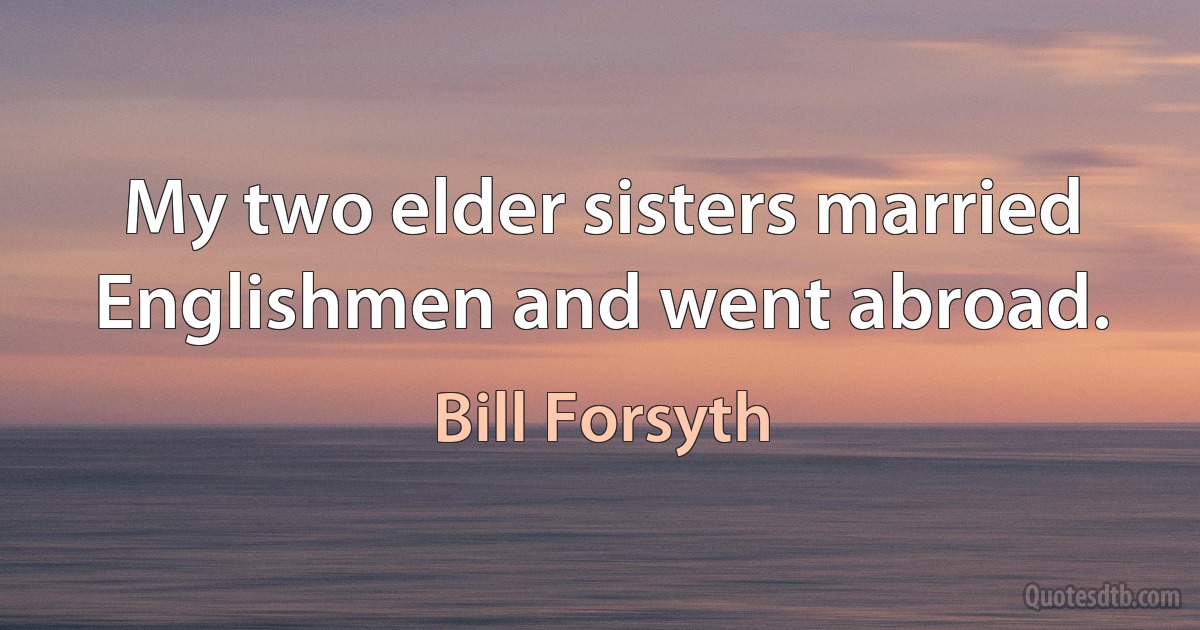 My two elder sisters married Englishmen and went abroad. (Bill Forsyth)