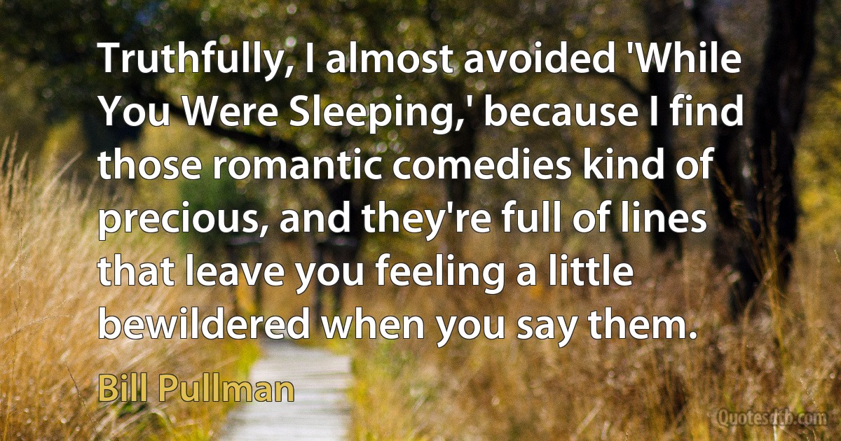 Truthfully, I almost avoided 'While You Were Sleeping,' because I find those romantic comedies kind of precious, and they're full of lines that leave you feeling a little bewildered when you say them. (Bill Pullman)