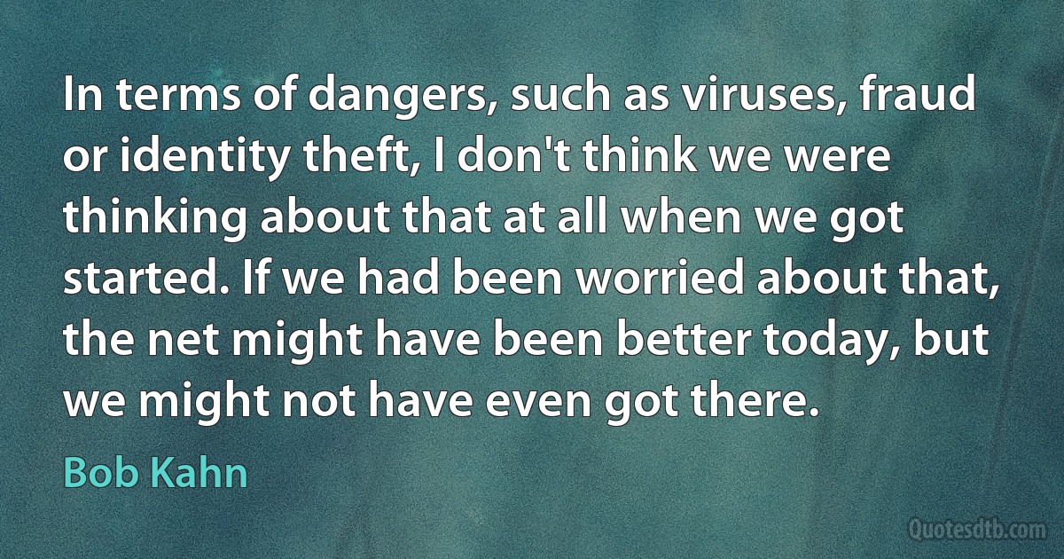 In terms of dangers, such as viruses, fraud or identity theft, I don't think we were thinking about that at all when we got started. If we had been worried about that, the net might have been better today, but we might not have even got there. (Bob Kahn)