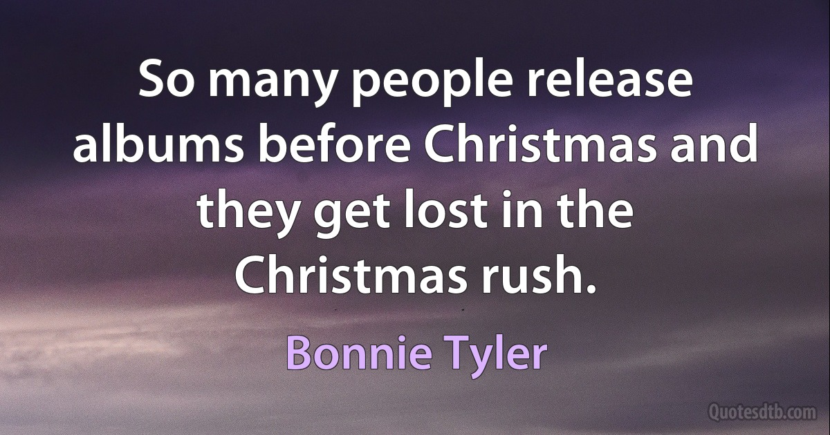 So many people release albums before Christmas and they get lost in the Christmas rush. (Bonnie Tyler)