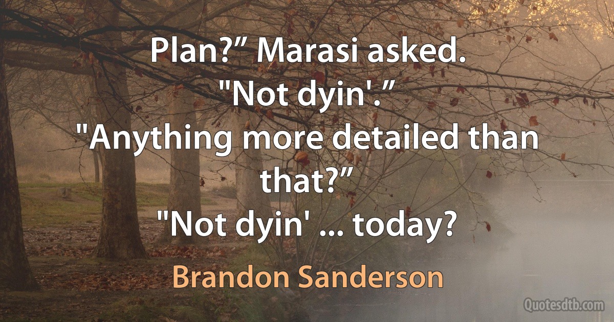 Plan?” Marasi asked.
"Not dyin'.”
"Anything more detailed than that?”
"Not dyin' ... today? (Brandon Sanderson)