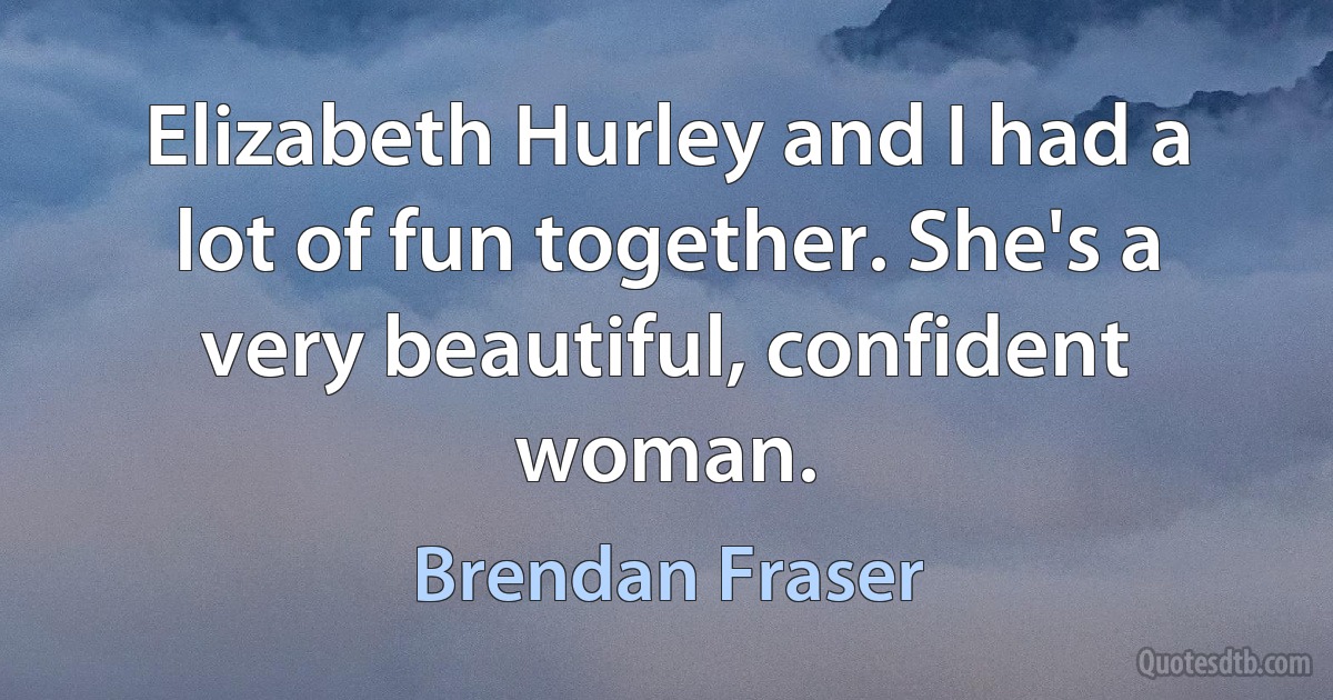 Elizabeth Hurley and I had a lot of fun together. She's a very beautiful, confident woman. (Brendan Fraser)