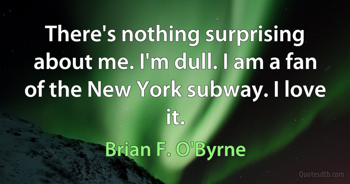 There's nothing surprising about me. I'm dull. I am a fan of the New York subway. I love it. (Brian F. O'Byrne)