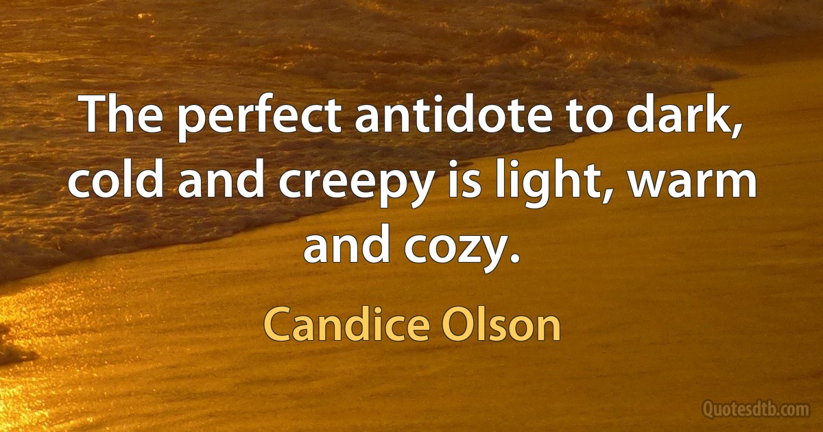 The perfect antidote to dark, cold and creepy is light, warm and cozy. (Candice Olson)