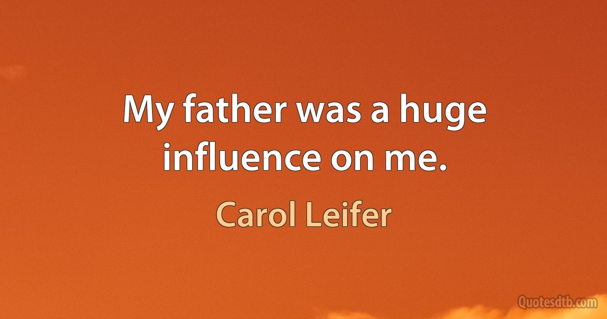 My father was a huge influence on me. (Carol Leifer)