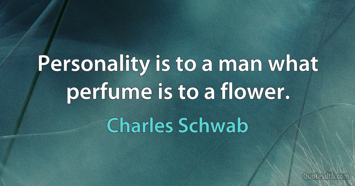 Personality is to a man what perfume is to a flower. (Charles Schwab)