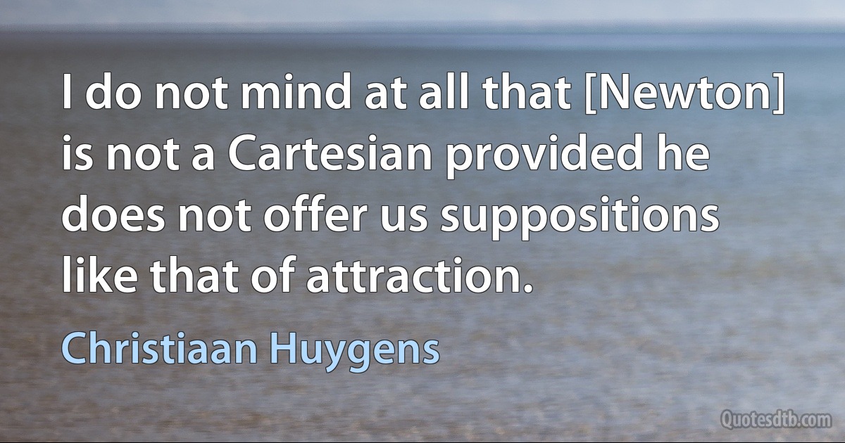 I do not mind at all that [Newton] is not a Cartesian provided he does not offer us suppositions like that of attraction. (Christiaan Huygens)