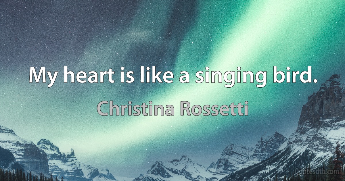 My heart is like a singing bird. (Christina Rossetti)