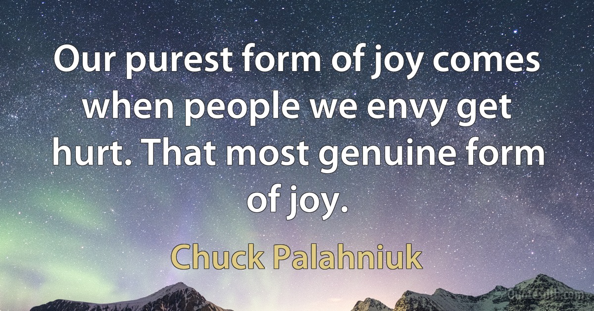 Our purest form of joy comes when people we envy get hurt. That most genuine form of joy. (Chuck Palahniuk)