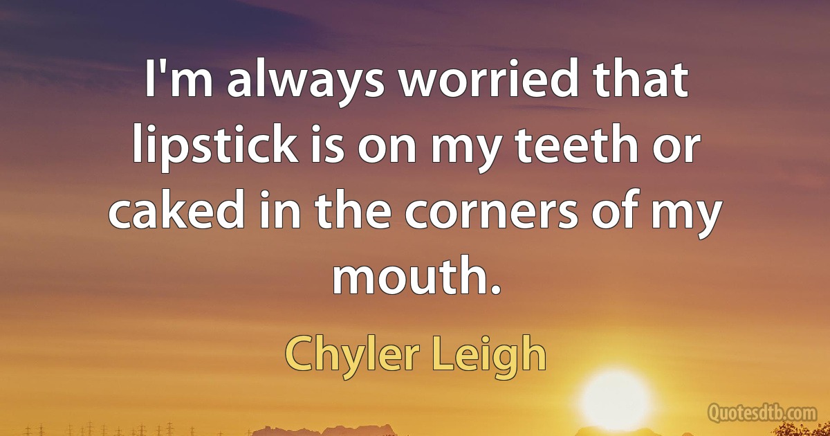 I'm always worried that lipstick is on my teeth or caked in the corners of my mouth. (Chyler Leigh)