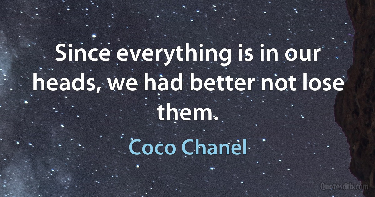 Since everything is in our heads, we had better not lose them. (Coco Chanel)