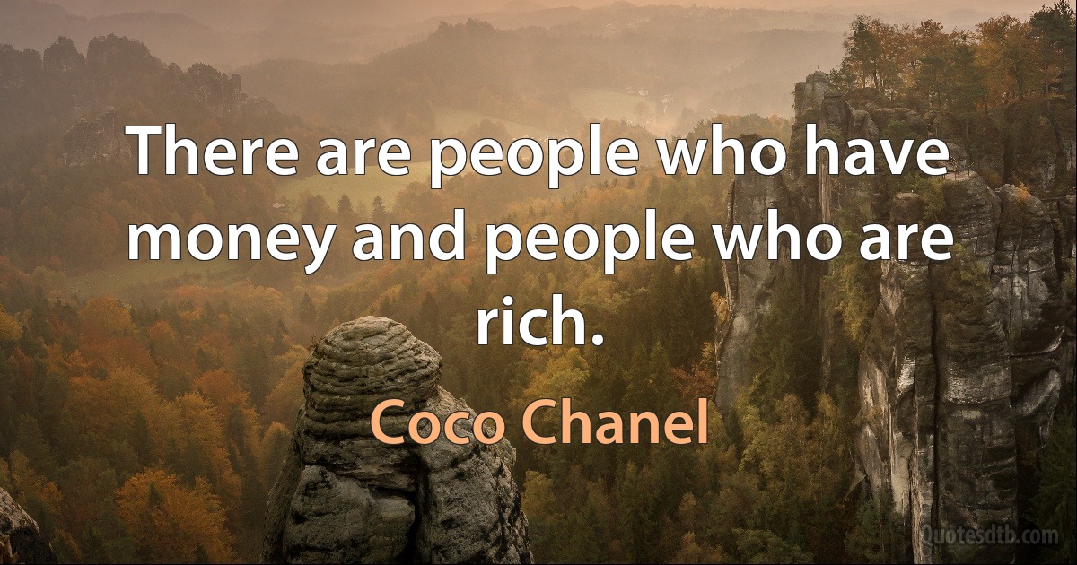 There are people who have money and people who are rich. (Coco Chanel)