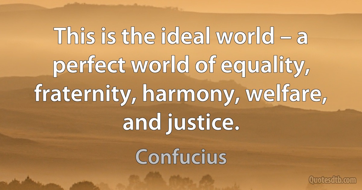 This is the ideal world – a perfect world of equality, fraternity, harmony, welfare, and justice. (Confucius)