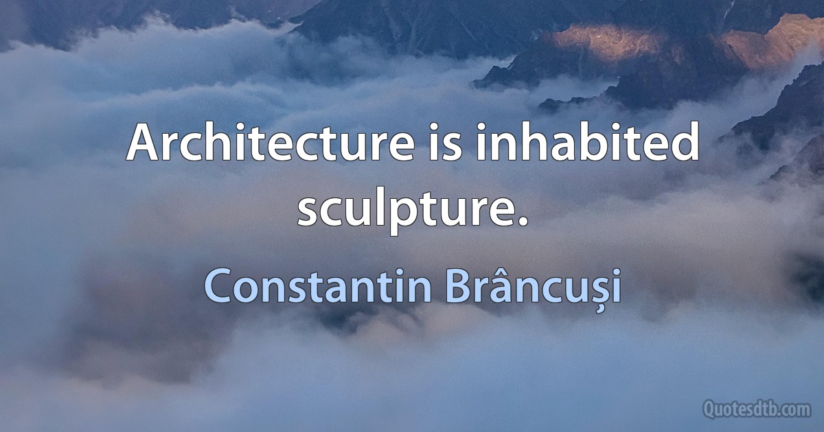 Architecture is inhabited sculpture. (Constantin Brâncuși)