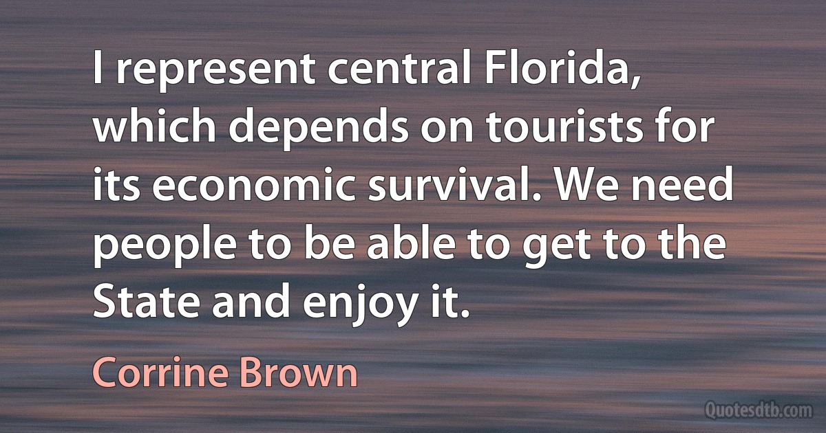 I represent central Florida, which depends on tourists for its economic survival. We need people to be able to get to the State and enjoy it. (Corrine Brown)