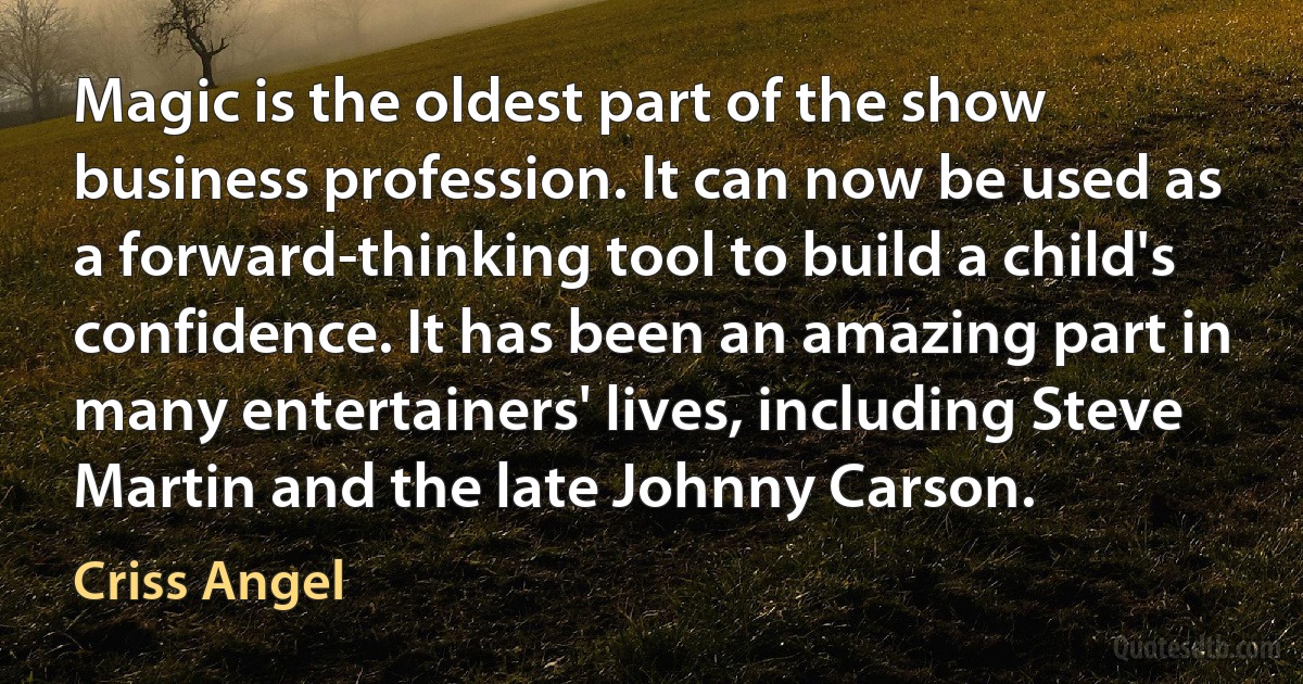 Magic is the oldest part of the show business profession. It can now be used as a forward-thinking tool to build a child's confidence. It has been an amazing part in many entertainers' lives, including Steve Martin and the late Johnny Carson. (Criss Angel)