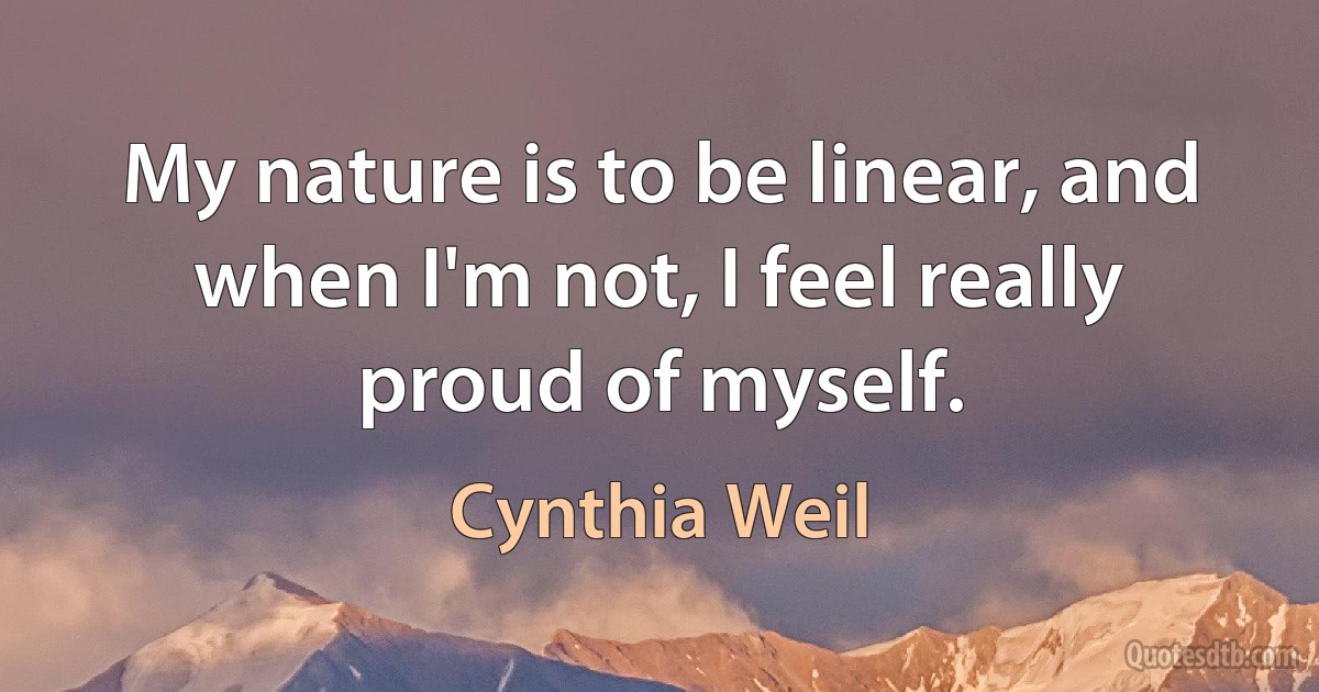 My nature is to be linear, and when I'm not, I feel really proud of myself. (Cynthia Weil)