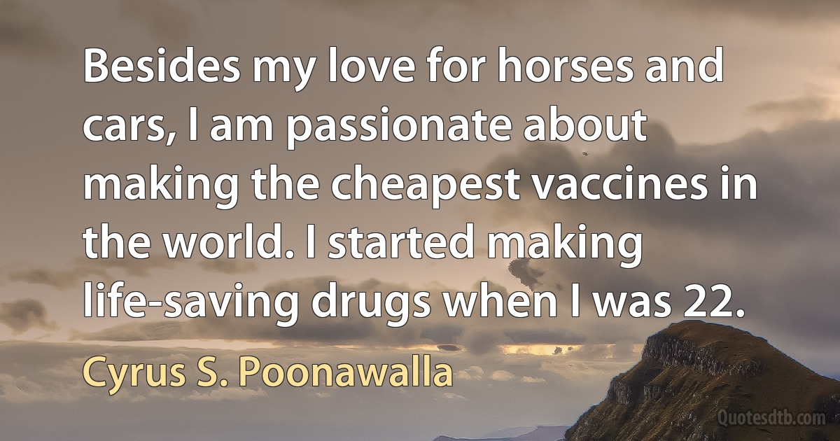 Besides my love for horses and cars, I am passionate about making the cheapest vaccines in the world. I started making life-saving drugs when I was 22. (Cyrus S. Poonawalla)