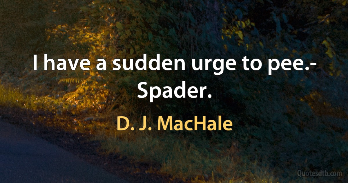 I have a sudden urge to pee.- Spader. (D. J. MacHale)