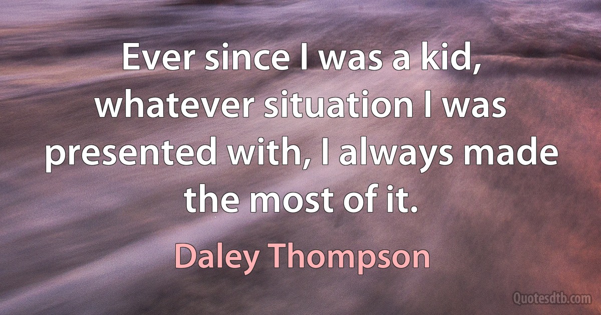 Ever since I was a kid, whatever situation I was presented with, I always made the most of it. (Daley Thompson)