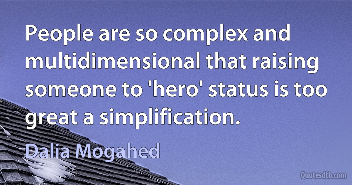 People are so complex and multidimensional that raising someone to 'hero' status is too great a simplification. (Dalia Mogahed)