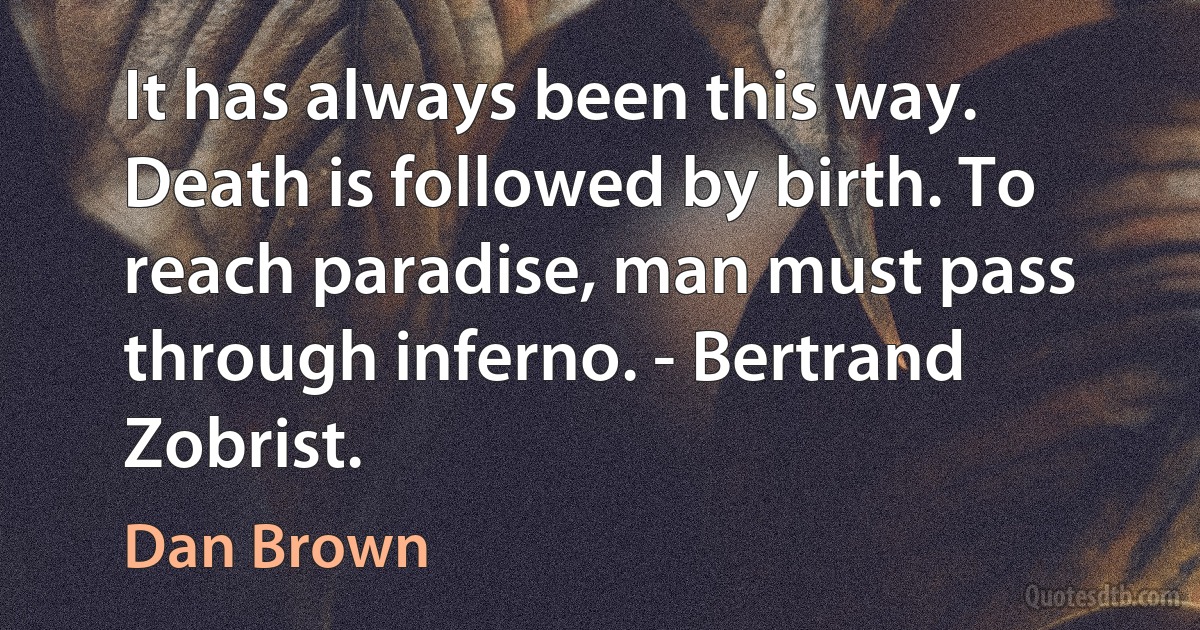 It has always been this way. Death is followed by birth. To reach paradise, man must pass through inferno. - Bertrand Zobrist. (Dan Brown)