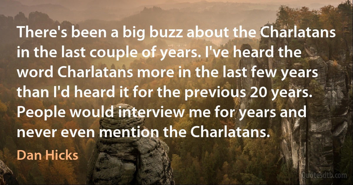 There's been a big buzz about the Charlatans in the last couple of years. I've heard the word Charlatans more in the last few years than I'd heard it for the previous 20 years. People would interview me for years and never even mention the Charlatans. (Dan Hicks)