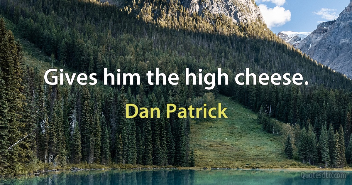 Gives him the high cheese. (Dan Patrick)