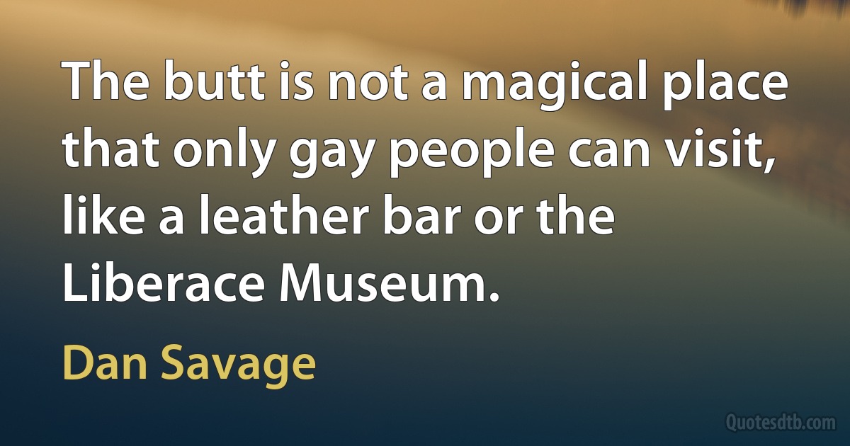 The butt is not a magical place that only gay people can visit, like a leather bar or the Liberace Museum. (Dan Savage)