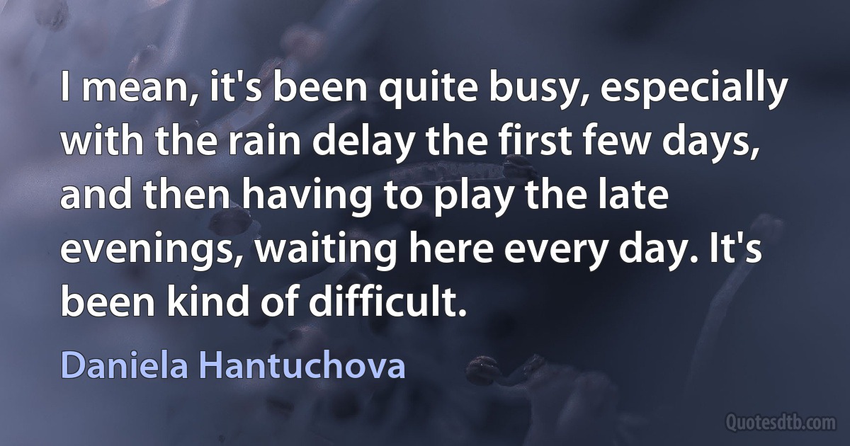 I mean, it's been quite busy, especially with the rain delay the first few days, and then having to play the late evenings, waiting here every day. It's been kind of difficult. (Daniela Hantuchova)