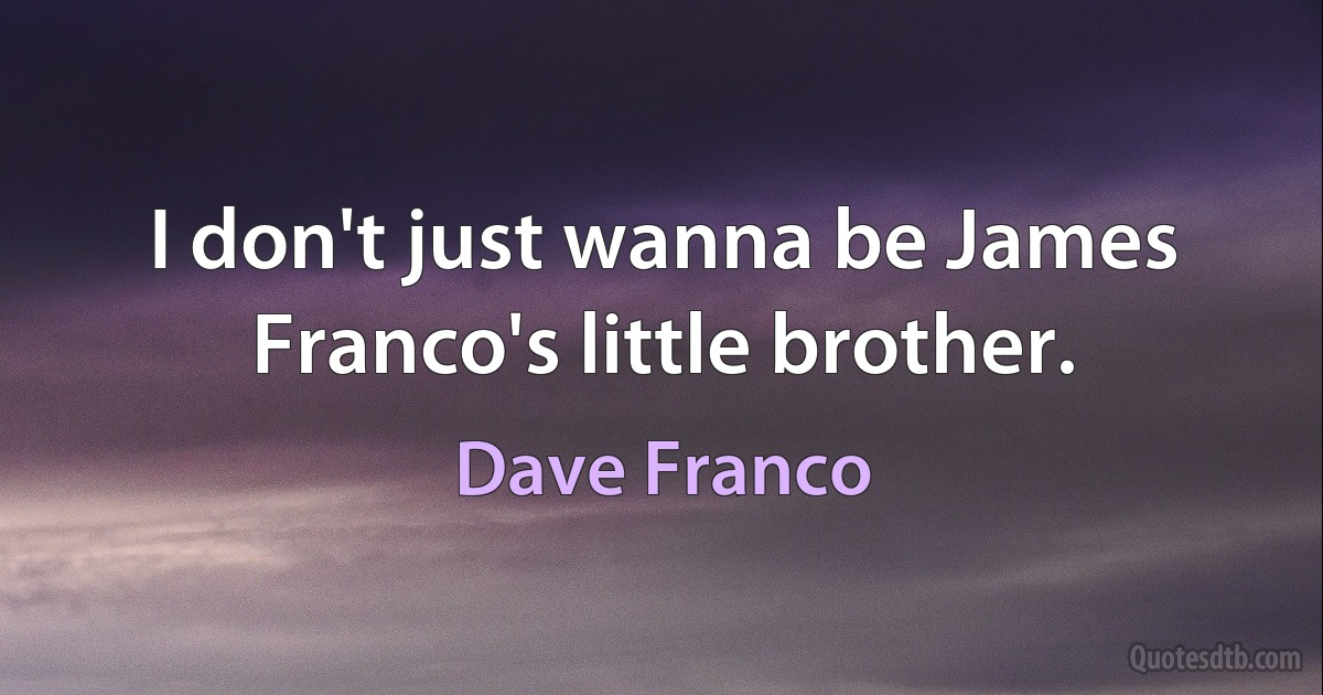 I don't just wanna be James Franco's little brother. (Dave Franco)