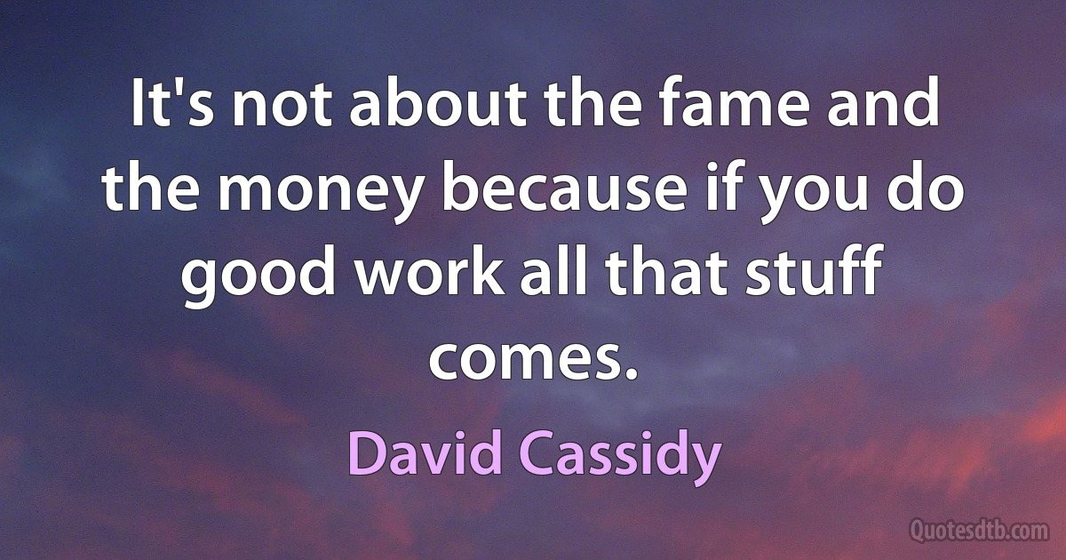 It's not about the fame and the money because if you do good work all that stuff comes. (David Cassidy)