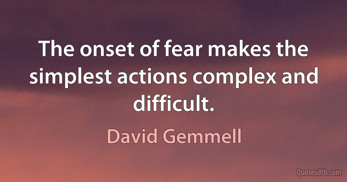 The onset of fear makes the simplest actions complex and difficult. (David Gemmell)