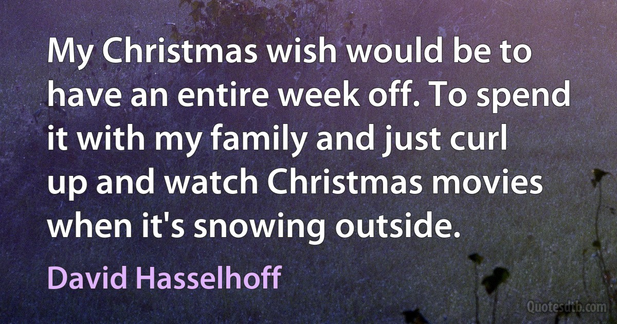 My Christmas wish would be to have an entire week off. To spend it with my family and just curl up and watch Christmas movies when it's snowing outside. (David Hasselhoff)