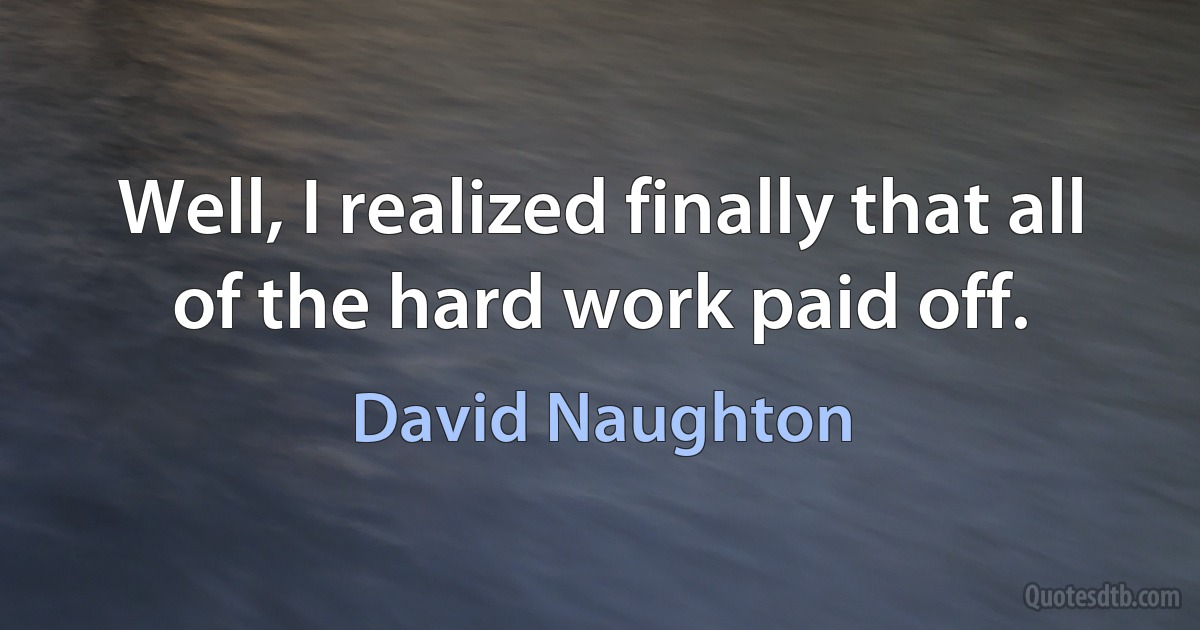 Well, I realized finally that all of the hard work paid off. (David Naughton)