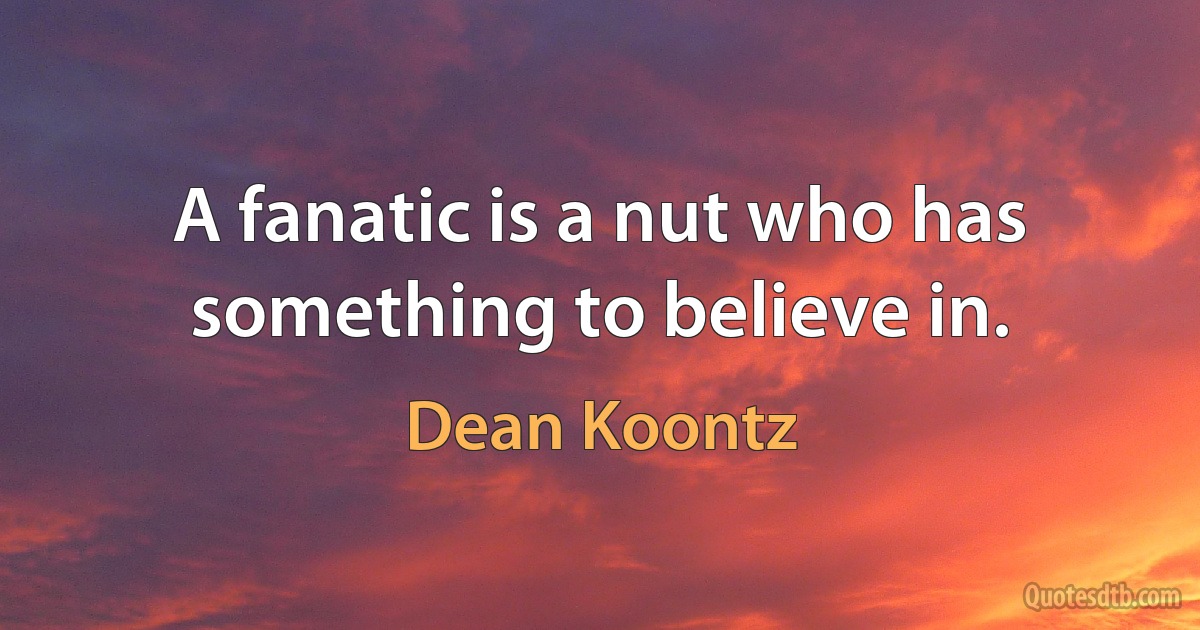 A fanatic is a nut who has something to believe in. (Dean Koontz)