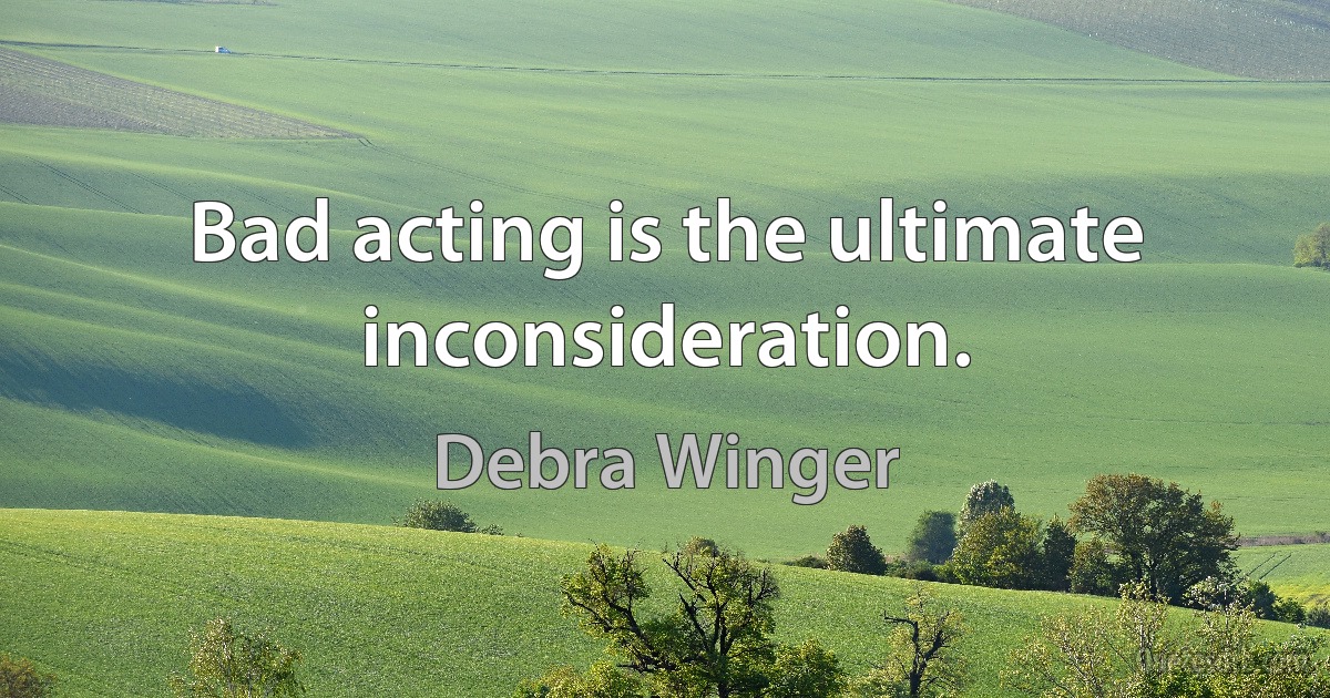 Bad acting is the ultimate inconsideration. (Debra Winger)