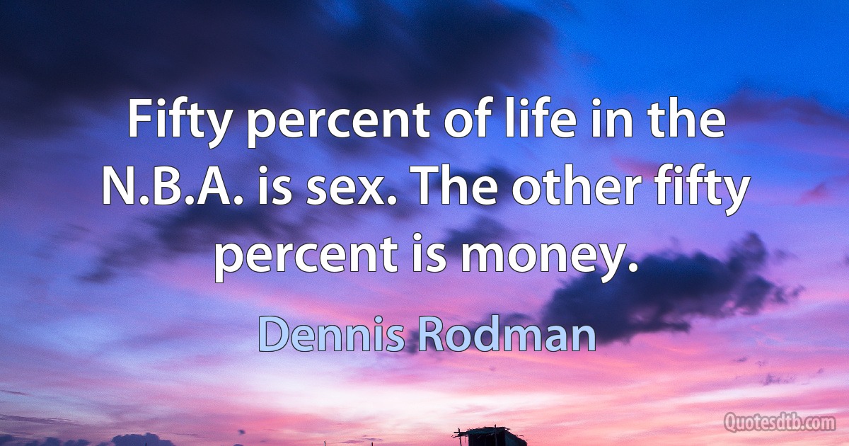 Fifty percent of life in the N.B.A. is sex. The other fifty percent is money. (Dennis Rodman)